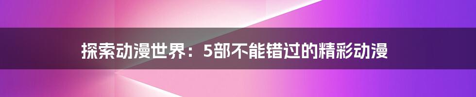 探索动漫世界：5部不能错过的精彩动漫