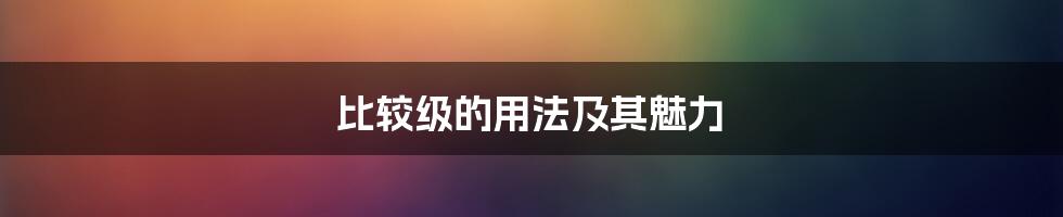 比较级的用法及其魅力