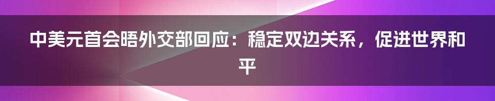 中美元首会晤外交部回应：稳定双边关系，促进世界和平