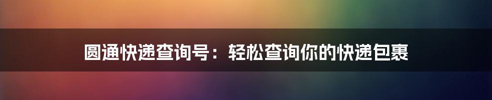 圆通快递查询号：轻松查询你的快递包裹