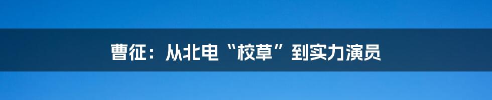 曹征：从北电“校草”到实力演员