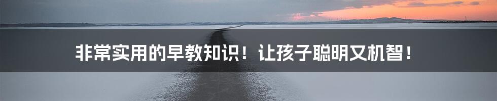 非常实用的早教知识！让孩子聪明又机智！