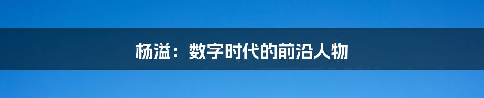 杨溢：数字时代的前沿人物