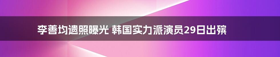 李善均遗照曝光 韩国实力派演员29日出殡