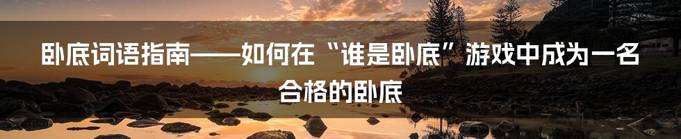 卧底词语指南——如何在“谁是卧底”游戏中成为一名合格的卧底