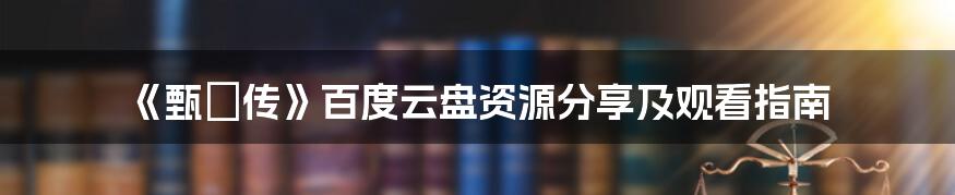 《甄嬛传》百度云盘资源分享及观看指南