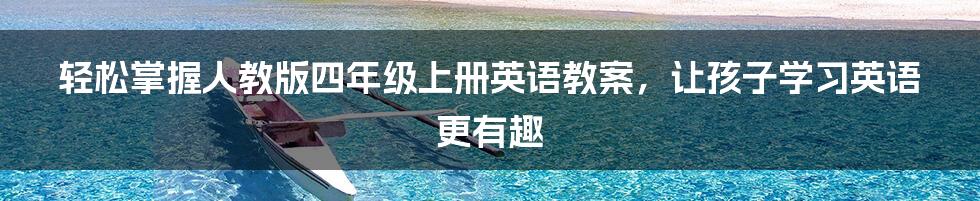 轻松掌握人教版四年级上册英语教案，让孩子学习英语更有趣