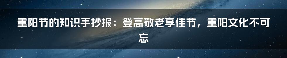 重阳节的知识手抄报：登高敬老享佳节，重阳文化不可忘