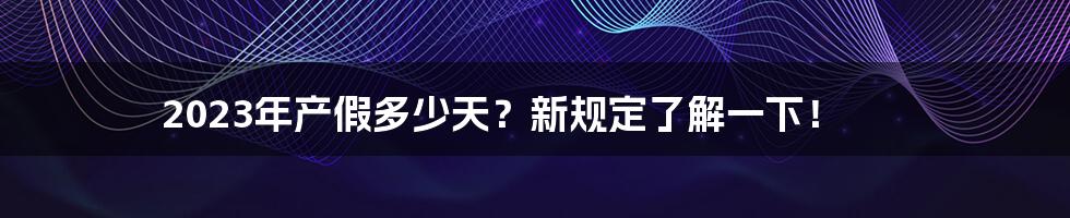 2023年产假多少天？新规定了解一下！