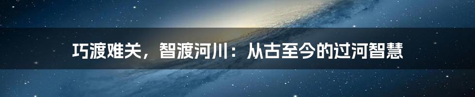 巧渡难关，智渡河川：从古至今的过河智慧