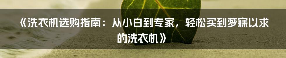 《洗衣机选购指南：从小白到专家，轻松买到梦寐以求的洗衣机》