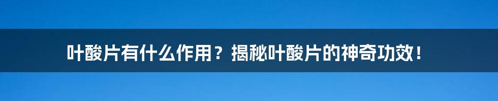 叶酸片有什么作用？揭秘叶酸片的神奇功效！