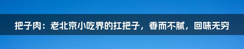 把子肉：老北京小吃界的扛把子，香而不腻，回味无穷