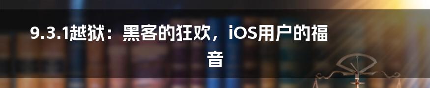 9.3.1越狱：黑客的狂欢，iOS用户的福音