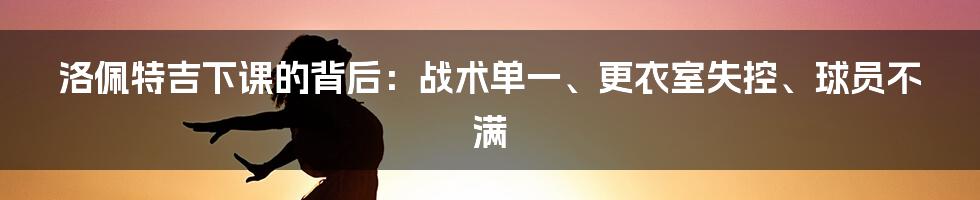 洛佩特吉下课的背后：战术单一、更衣室失控、球员不满