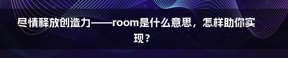 尽情释放创造力——room是什么意思，怎样助你实现？