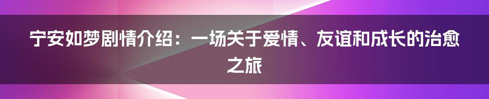 宁安如梦剧情介绍：一场关于爱情、友谊和成长的治愈之旅