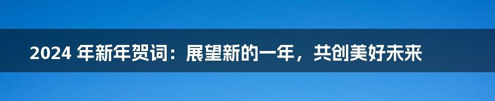 2024 年新年贺词：展望新的一年，共创美好未来