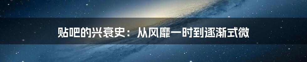 贴吧的兴衰史：从风靡一时到逐渐式微