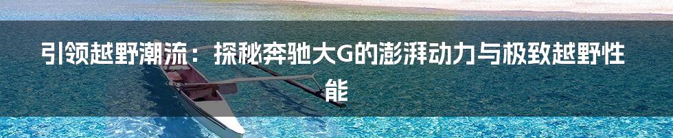 引领越野潮流：探秘奔驰大G的澎湃动力与极致越野性能