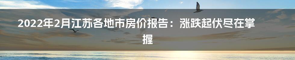 2022年2月江苏各地市房价报告：涨跌起伏尽在掌握