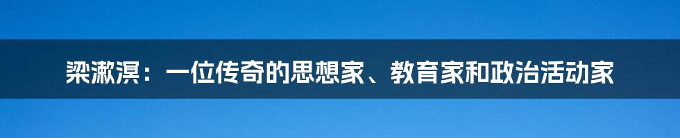 梁漱溟：一位传奇的思想家、教育家和政治活动家