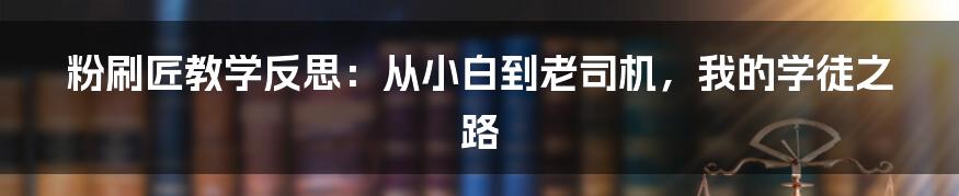 粉刷匠教学反思：从小白到老司机，我的学徒之路