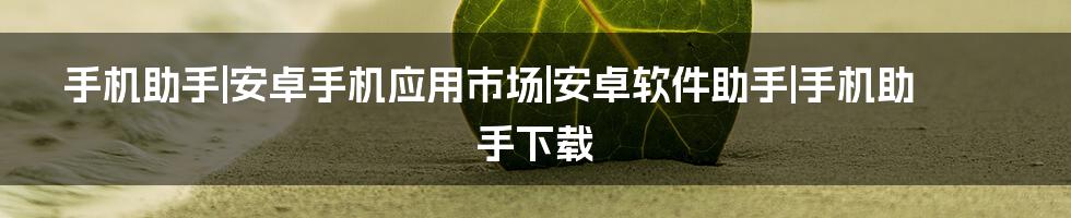 手机助手|安卓手机应用市场|安卓软件助手|手机助手下载