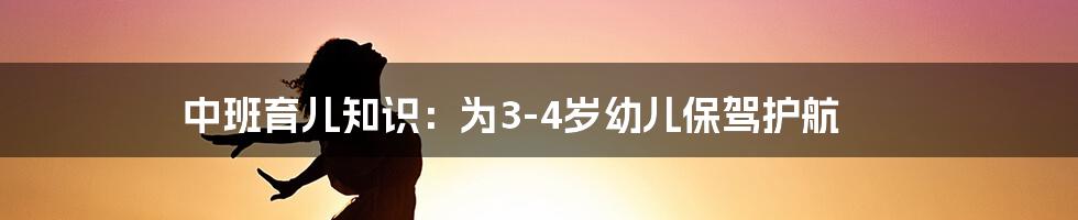 中班育儿知识：为3-4岁幼儿保驾护航