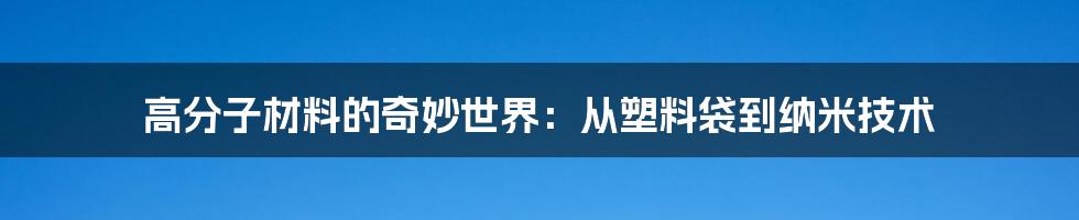 高分子材料的奇妙世界：从塑料袋到纳米技术