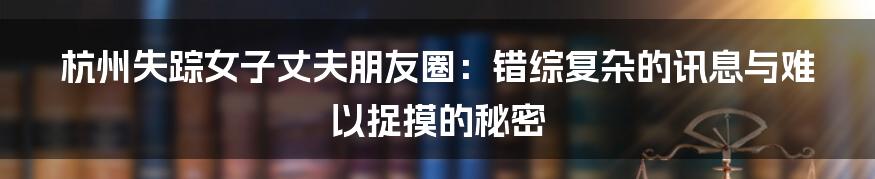 杭州失踪女子丈夫朋友圈：错综复杂的讯息与难以捉摸的秘密