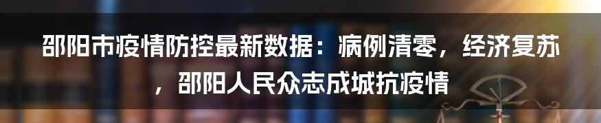 邵阳市疫情防控最新数据：病例清零，经济复苏，邵阳人民众志成城抗疫情