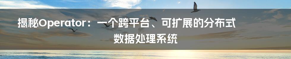 揭秘Operator：一个跨平台、可扩展的分布式数据处理系统