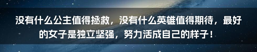 没有什么公主值得拯救，没有什么英雄值得期待，最好的女子是独立坚强，努力活成自己的样子！