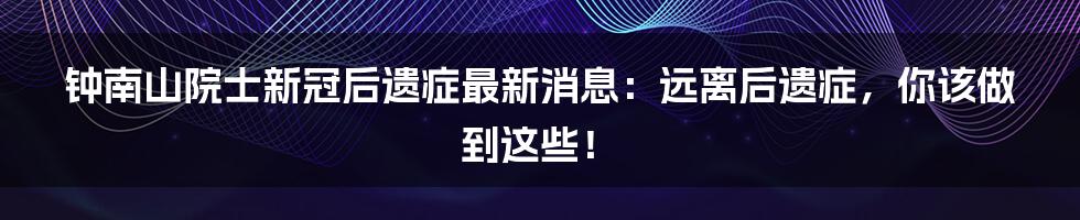 钟南山院士新冠后遗症最新消息：远离后遗症，你该做到这些！