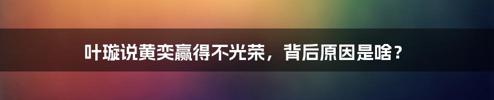 叶璇说黄奕赢得不光荣，背后原因是啥？