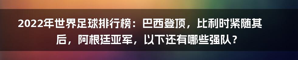 2022年世界足球排行榜：巴西登顶，比利时紧随其后，阿根廷亚军，以下还有哪些强队？