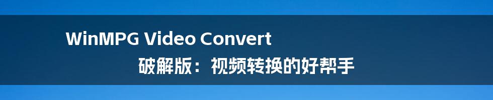 WinMPG Video Convert 破解版：视频转换的好帮手