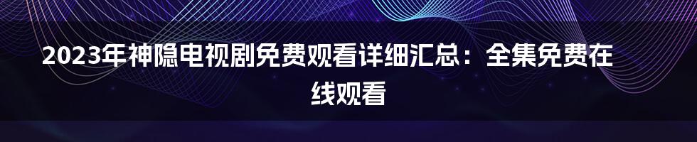 2023年神隐电视剧免费观看详细汇总：全集免费在线观看