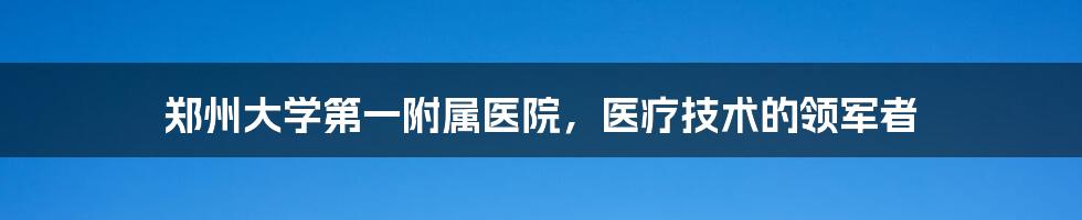 郑州大学第一附属医院，医疗技术的领军者