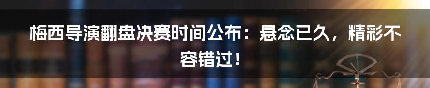 梅西导演翻盘决赛时间公布：悬念已久，精彩不容错过！