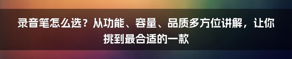 录音笔怎么选？从功能、容量、品质多方位讲解，让你挑到最合适的一款