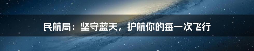 民航局：坚守蓝天，护航你的每一次飞行