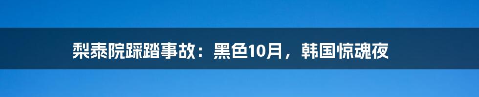 梨泰院踩踏事故：黑色10月，韩国惊魂夜