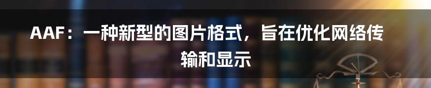 AAF：一种新型的图片格式，旨在优化网络传输和显示