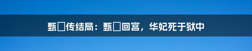 甄嬛传结局：甄嬛回宫，华妃死于狱中