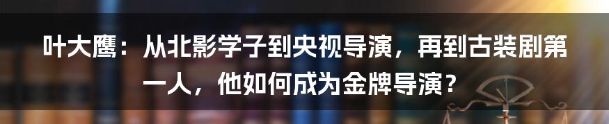 叶大鹰：从北影学子到央视导演，再到古装剧第一人，他如何成为金牌导演？