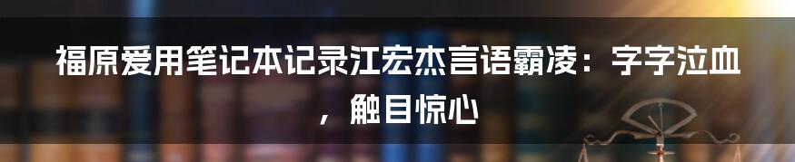 福原爱用笔记本记录江宏杰言语霸凌：字字泣血，触目惊心