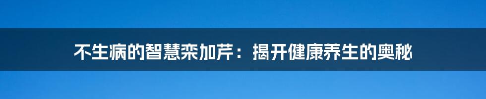 不生病的智慧栾加芹：揭开健康养生的奥秘