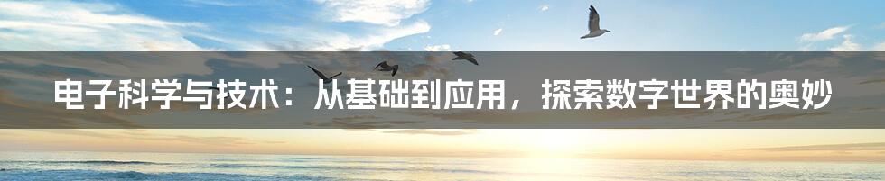 电子科学与技术：从基础到应用，探索数字世界的奥妙